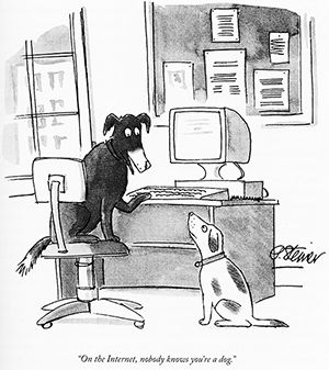 On the internet , nobody knows you are a dog.